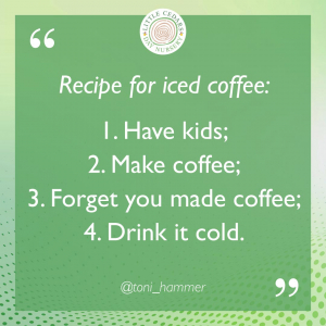Recipe for iced coffee: 1. Have kids. 2. Make coffee. 3. Forget you made coffee. 4. Drink it cold.