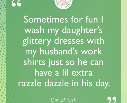 Sometimes for fun I wash my daughter’s glittery dresses with my husband’s work shirts just so he can have a lil extra razzle dazzle in his day.