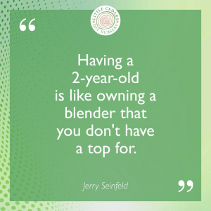 Having a 2-year-old is like owning a blender that you don't have a top for.