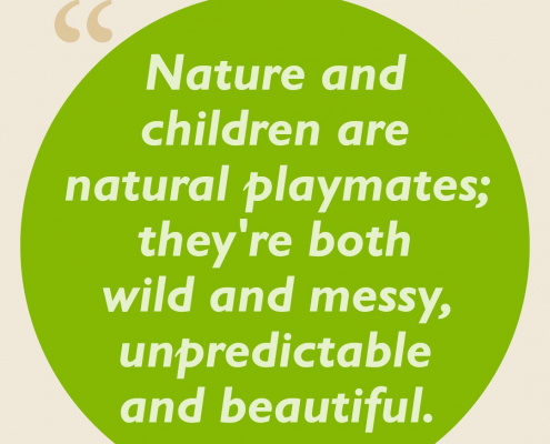 Nature and children are natural playmates; they're both wild and messy, unpredictable and beautiful.