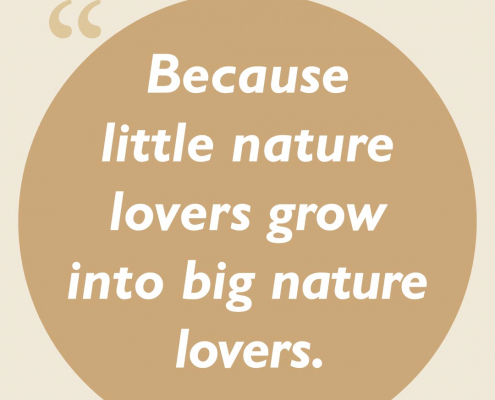 Because little nature lovers grow into big nature lovers.