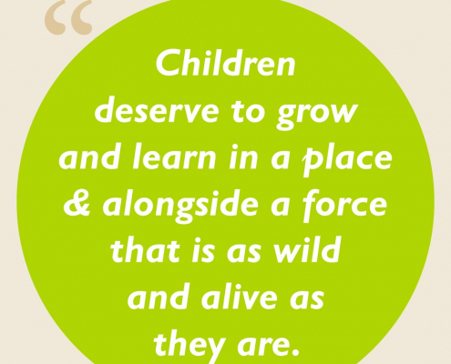 Children deserve to grow and learn in a place & alongside a force that is as wild and alive as they are.