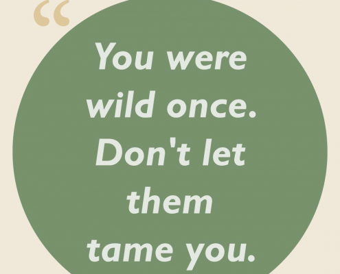 You were wild once. Don't let them tame you.